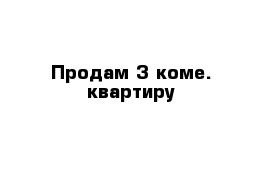 Продам 3 коме. квартиру 